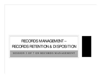 RECORDS MANAGEMENT – RECORDS RETENTION & DISPOSITION SESSION 3 OF 7 ON RECORDS MANAGEMENT SESSION GUIDELINES AND GENERAL INFORMATION