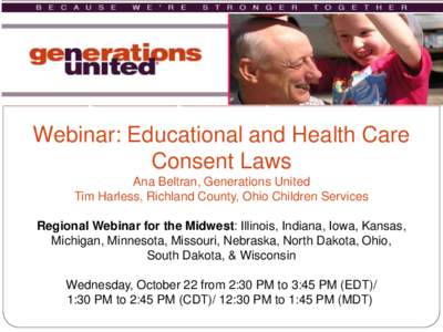 Webinar: Educational and Health Care Consent Laws Ana Beltran, Generations United Tim Harless, Richland County, Ohio Children Services Regional Webinar for the Midwest: Illinois, Indiana, Iowa, Kansas, Michigan, Minnesot