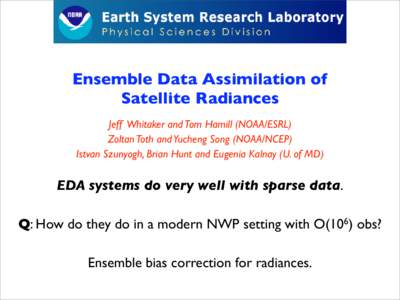 Ensemble Data Assimilation of Satellite Radiances Jeff Whitaker and Tom Hamill (NOAA/ESRL) Zoltan Toth and Yucheng Song (NOAA/NCEP) Istvan Szunyogh, Brian Hunt and Eugenia Kalnay (U. of MD)
