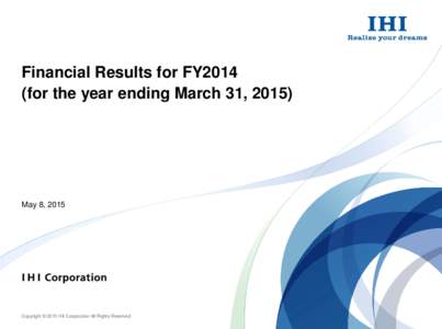 Financial Results for FY2014 (for the year ending March 31, 2015) May 8, 2015  Copyright © 2015 IHI Corporation All Rights Reserved.