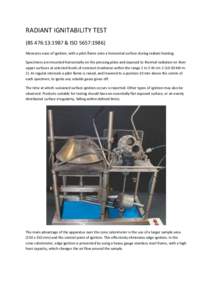 RADIANT IGNITABILITY TEST (BS 476:13:1987 & ISO 5657:1986) Measures ease of ignition, with a pilot flame onto a horizontal surface during radiant heating. Specimens are mounted horizontally on the pressing plate and expo