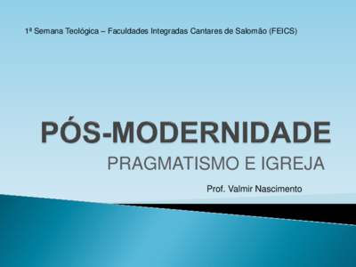 1ª Semana Teológica – Faculdades Integradas Cantares de Salomão (FEICS)  PRAGMATISMO E IGREJA Prof. Valmir Nascimento  “Resposta: não sei. E tem mais: