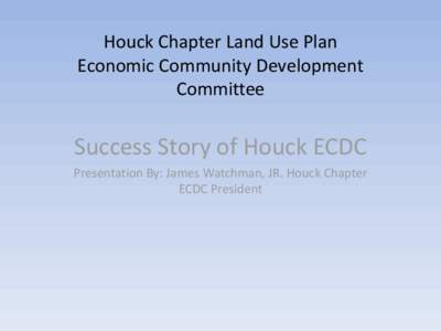 Houck Chapter Land Use Plan Economic Community Development Committee Success Story of Houck ECDC Presentation By: James Watchman, JR. Houck Chapter