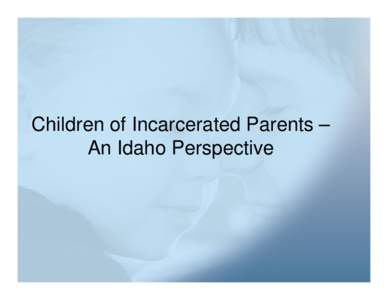 Children of Incarcerated Parents – An Idaho Perspective Today’s Agenda • •