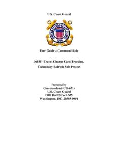 U.S. Coast Guard  User Guide – Command Role 36555 –Travel Charge Card Tracking, Technology Refresh Sub-Project