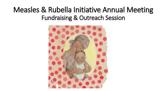 Measles & Rubella Initiative Annual Meeting Fundraising & Outreach Session How do we communicate about the Measles & Rubella Initiative? Why do our communications matter?