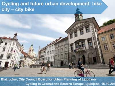 Cycling and future urban development: bike city – city bike Blaž Lokar, City Council Board for Urban Planning of Ljubljana Cycling in Central and Eastern Europe, Ljubljana, 