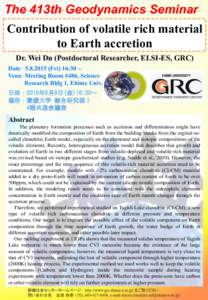 The 413th Geodynamics Seminar Contribution of volatile rich material to Earth accretion Dr. Wei Du (Postdoctoral Researcher, ELSI-ES, GRC) Date： Fri) 16:30 ~ Venu：Meeting Room #486, Science