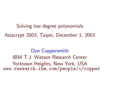 Solving low degree polynomials Asiacrypt 2003, Taipei, December 1, 2003 Don Coppersmith IBM T.J. Watson Research Center Yorktown Heights, New York, USA www.research.ibm.com/people/c/copper