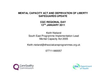 MENTAL CAPACITY ACT AND DEPRIVATION OF LIBERTY SAFEGUARDS UPDATE CQC REGIONAL DAY 13TH JANUARY 2011 Keith Nieland South East Programme Implementation Lead
