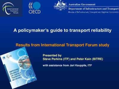 A policymaker’s guide to transport reliability Results from International Transport Forum study Presented by Steve Perkins (ITF) and Peter Kain (BITRE) with assistance from Jari Kauppila, ITF