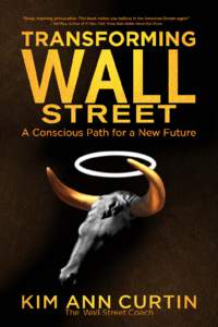 pr aise for  TRANSFORMING WALL STREET A Conscious Path for a New Future  “In her new book, Kim Ann Curtin delivers brilliant answers to the