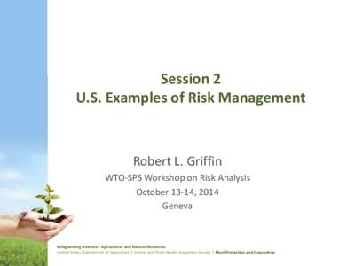 Session 2 U.S. Examples of Risk Management Robert L. Griffin WTO-SPS Workshop on Risk Analysis October 13-14, 2014