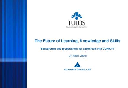 The Future of Learning, Knowledge and Skills Background and preparations for a joint call with CONICYT Dr. Risto Vilkko  © ACADEMY OF FINLAND