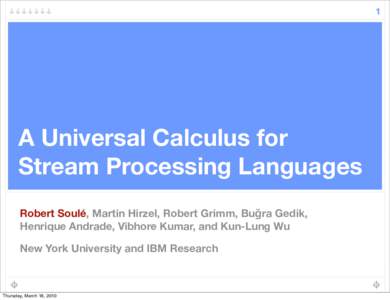 1  A Universal Calculus for Stream Processing Languages Robert Soulé, Martin Hirzel, Robert Grimm, Buğra Gedik, Henrique Andrade, Vibhore Kumar, and Kun-Lung Wu