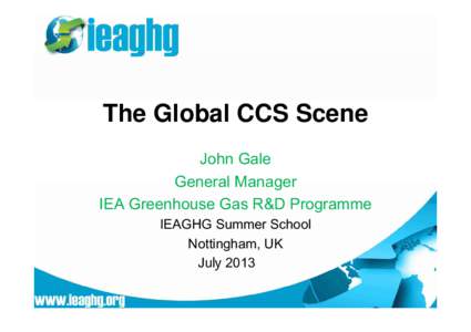 The Global CCS Scene John Gale General Manager IEA Greenhouse Gas R&D Programme IEAGHG Summer School Nottingham, UK