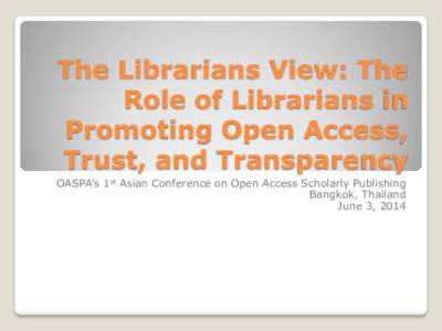 The Librarians View: The Role of Librarians in Promoting Open Access, Trust, and Transparency OASPA’s 1st Asian Conference on Open Access Scholarly Publishing Bangkok, Thailand