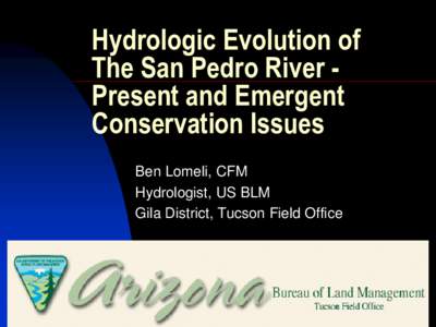 Hydrologic Evolution of The San Pedro River Present and Emergent Conservation Issues Ben Lomeli, CFM Hydrologist, US BLM Gila District, Tucson Field Office