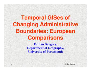 Temporal GISes of Changing Administrative Boundaries: European Comparisons Dr. Ian Gregory, Department of Geography,