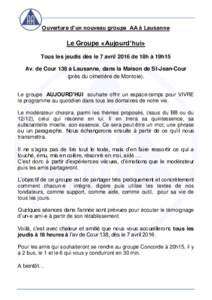 Ouverture d’un nouveau groupe AA à Lausanne  Le Groupe «Aujourd’hui» Tous les jeudis dès le 7 avril 2016 de 18h à 19h15 Av. de Cour 138 à Lausanne, dans la Maison de St-Jean-Cour (près du cimetière de Montoie