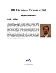 2015 International Workshop on EUVL Keynote Presenter Mark Phillips Mark Phillips is a Senior Principal Engineer in Intel’s Logic Technology Development group in Hillsboro, Oregon. After completing a PhD in Physics fro