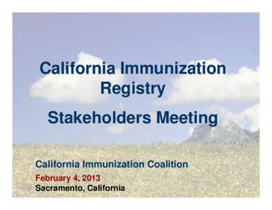 California Immunization Registry Stakeholders Meeting California Immunization Coalition February 4, 2013 Sacramento, California