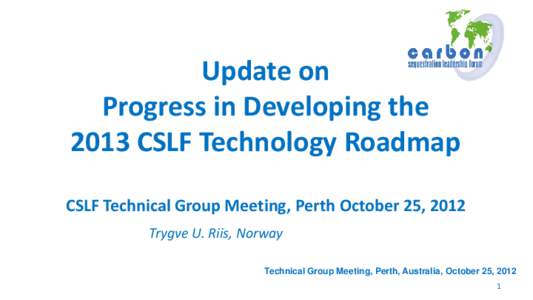 Update on Progress in Developing the 2013 CSLF Technology Roadmap CSLF Technical Group Meeting, Perth October 25, 2012 Trygve U. Riis, Norway Technical Group Meeting, Perth, Australia, October 25, 2012