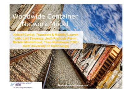 Worldwide Container Network Model Kristof Carlier, Transport & Mobility Leuven with: Lóri Tavasszy, Jean-Francois Perrin, Michiel Minderhoud, Theo Notteboom (TNO / Delft University of Technology)