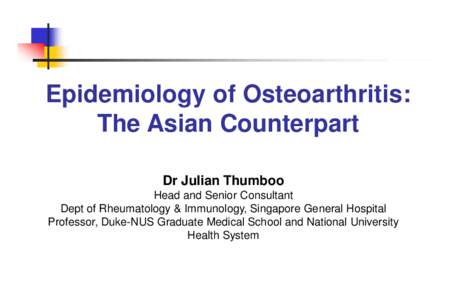 Epidemiology of Osteoarthritis: The Asian Counterpart Dr Julian Thumboo Head and Senior Consultant Dept of Rheumatology & Immunology, Singapore General Hospital Professor, Duke-NUS Graduate Medical School and National Un