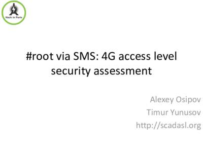 #root via SMS: 4G access level security assessment Alexey Osipov Timur Yunusov http://scadasl.org