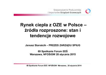 Rynek ciepła z OZE w Polsce – źródła rozproszone: stan i tendencje rozwojowe Janusz Starościk – PREZES ZARZĄDU SPIUG 69 Spotkanie Forum EEŚ Warszawa, NFOŚiGW 28 stycznia 2015