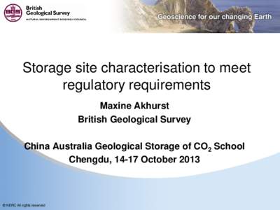 Storage site characterisation to meet regulatory requirements Maxine Akhurst British Geological Survey China Australia Geological Storage of CO2 School Chengdu, 14-17 October 2013