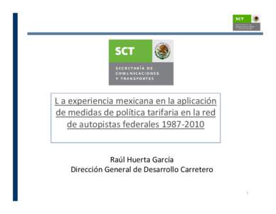 L a experiencia mexicana en la aplicación  de medidas de política tarifaria en la red  de autopistas federales 1987‐2010 Raúl Huerta García Dirección General de Desarrollo Carretero 