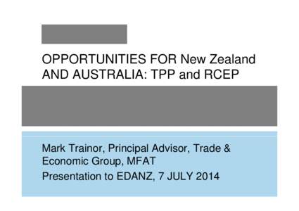 OPPORTUNITIES FOR New Zealand AND AUSTRALIA: TPP and RCEP Mark Trainor, Principal Advisor, Trade & Economic Group, MFAT Presentation to EDANZ, 7 JULY 2014