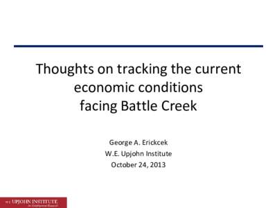 Thoughts on tracking the current economic conditions facing Battle Creek George A. Erickcek W.E. Upjohn Institute October 24, 2013