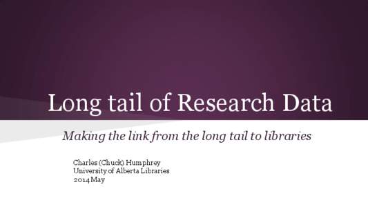 Long tail of Research Data Making the link from the long tail to libraries Charles (Chuck) Humphrey University of Alberta Libraries 2014 May