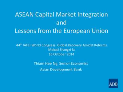 ASEAN Capital Market Integration and Lessons from the European Union 44th IAFEI World Congress: Global Recovery Amidst Reforms Makati Shangri-la 16 October 2014