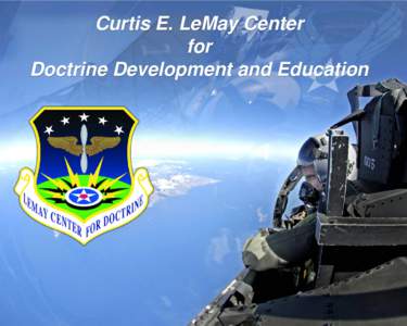 Curtis E. LeMay Center for Doctrine Development and Education Mission The LeMay Center develops warfighters