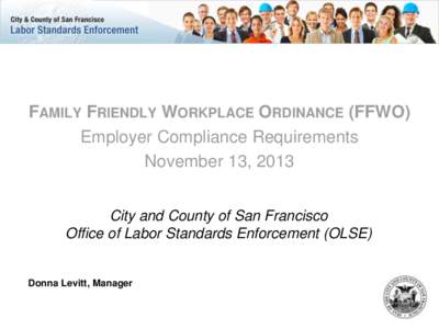 FAMILY FRIENDLY WORKPLACE ORDINANCE (FFWO) Employer Compliance Requirements November 13, 2013 City and County of San Francisco Office of Labor Standards Enforcement (OLSE)