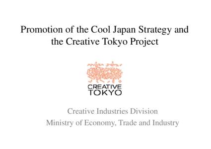 Promotion of the Cool Japan Strategy and the Creative Tokyo Project Creative Industries Division Ministry of Economy, Trade and Industry