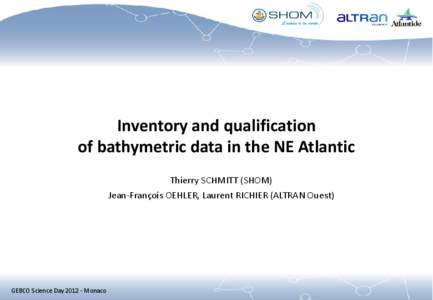 Inventory and qualification of bathymetric data in the NE Atlantic Thierry SCHMITT (SHOM) Jean-François OEHLER, Laurent RICHIER (ALTRAN Ouest)  GEBCO Science Day[removed]Monaco