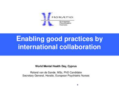 Enabling good practices by international collaboration World Mental Health Day, Cyprus Roland van de Sande, MSc, PhD Candidate Secretary General, Horatio, European Psychiatric Nurses