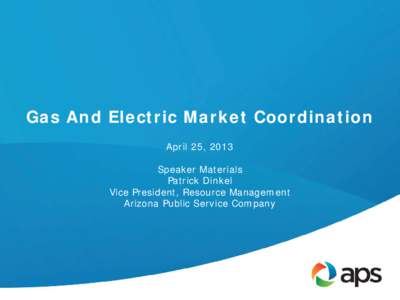 Gas And Electric Market Coordination April 25, 2013 Speaker Materials Patrick Dinkel Vice President, Resource Management Arizona Public Service Company