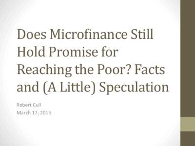 Does Microfinance Still Hold Promise for Reaching the Poor? Facts and (A Little) Speculation Robert Cull March 17, 2015