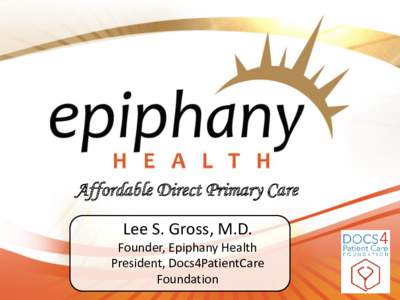 Affordable Direct Primary Care Lee S. Gross, M.D. Founder, Epiphany Health President, Docs4PatientCare Foundation