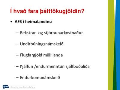 Í hvað fara þátttökugjöldin? • AFS í heimalandinu – Rekstrar- og stjórnunarkostnaður – Undirbúningsnámskeið – Flugfargjöld milli landa – Þjálfun /endurmenntun sjálfboðaliða