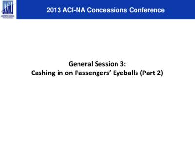 2013 ACI-NA Concessions Conference  General Session 3: Cashing in on Passengers’ Eyeballs (Part 2)  Cashing in on Passengers’ Eyeballs