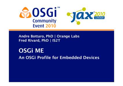 Andre Bottaro, PhD | Orange Labs Fred Rivard, PhD | IS2T OSGi ME An OSGi Profile for Embedded Devices