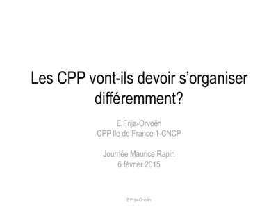 Les CPP vont-ils devoir s’organiser différemment? E Frija-Orvoën CPP Ile de France 1-CNCP Journée Maurice Rapin 6 février 2015