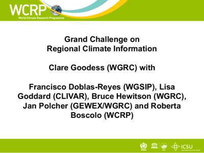 Grand Challenge on Regional Climate Information Clare Goodess (WGRC) with Francisco Doblas-Reyes (WGSIP), Lisa Goddard (CLIVAR), Bruce Hewitson (WGRC), Jan Polcher (GEWEX/WGRC) and Roberta